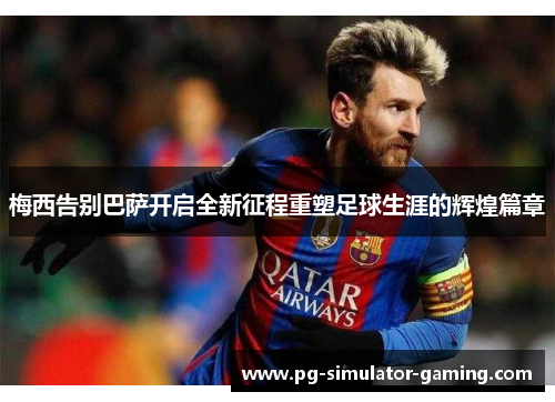 梅西告别巴萨开启全新征程重塑足球生涯的辉煌篇章 梅西告别巴萨开启全新征程重塑足球生涯的辉煌篇章