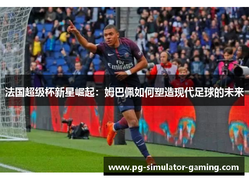 法国超级杯新星崛起：姆巴佩如何塑造现代足球的未来