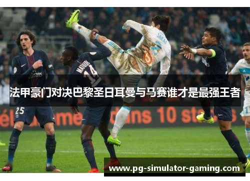 法甲豪门对决巴黎圣日耳曼与马赛谁才是最强王者 法甲豪门对决巴黎圣日耳曼与马赛谁才是最强王者