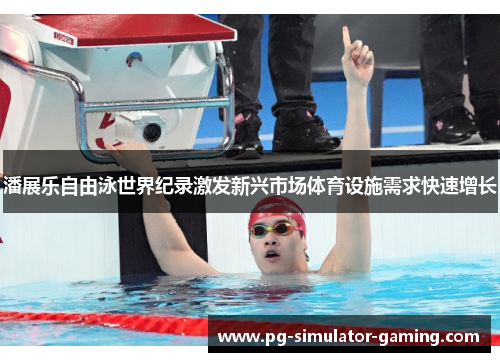 潘展乐自由泳世界纪录激发新兴市场体育设施需求快速增长 潘展乐自由泳世界纪录激发新兴市场体育设施需求快速增长