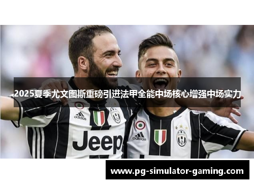 2025夏季尤文图斯重磅引进法甲全能中场核心增强中场实力