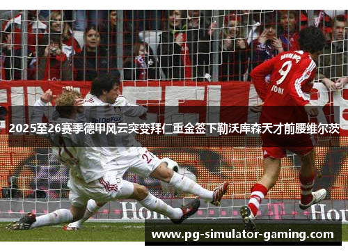 2025至26赛季德甲风云突变拜仁重金签下勒沃库森天才前腰维尔茨
