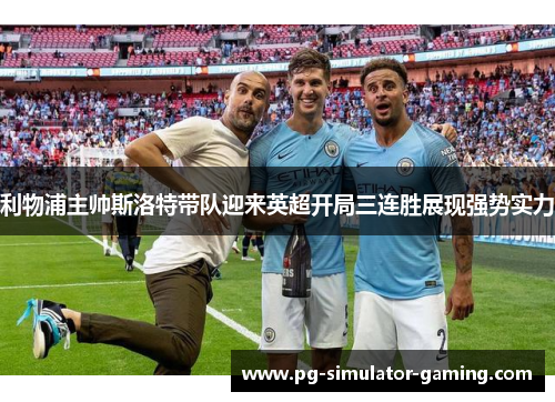 利物浦主帅斯洛特带队迎来英超开局三连胜展现强势实力