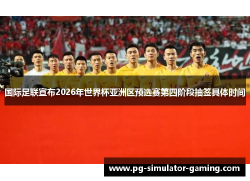 国际足联宣布2026年世界杯亚洲区预选赛第四阶段抽签具体时间 国际足联宣布2026年世界杯亚洲区预选赛第四阶段抽签具体时间
