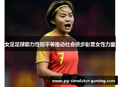 女足足球助力性别平等推动社会进步彰显女性力量