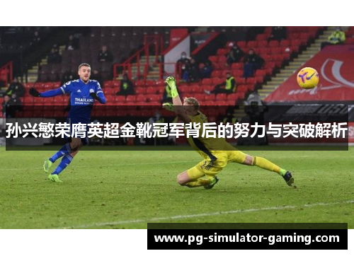 孙兴慜荣膺英超金靴冠军背后的努力与突破解析 孙兴慜荣膺英超金靴冠军背后的努力与突破解析