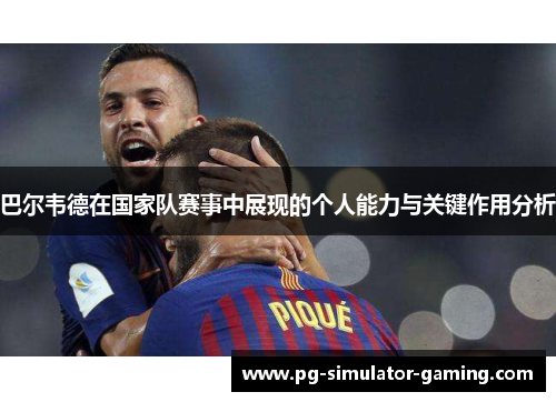 巴尔韦德在国家队赛事中展现的个人能力与关键作用分析 巴尔韦德在国家队赛事中展现的个人能力与关键作用分析