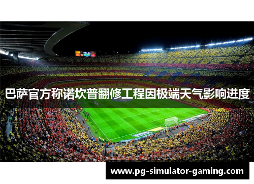 巴萨官方称诺坎普翻修工程因极端天气影响进度