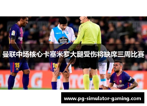 曼联中场核心卡塞米罗大腿受伤将缺席三周比赛