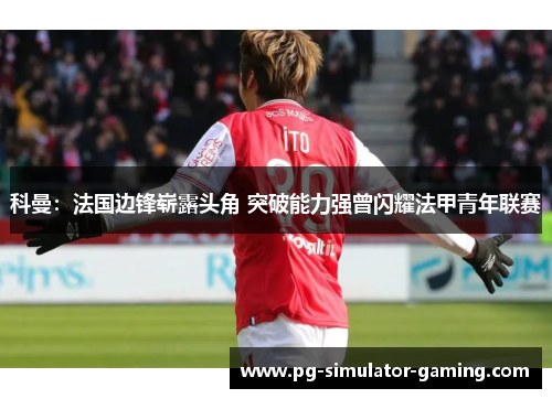 科曼：法国边锋崭露头角 突破能力强曾闪耀法甲青年联赛