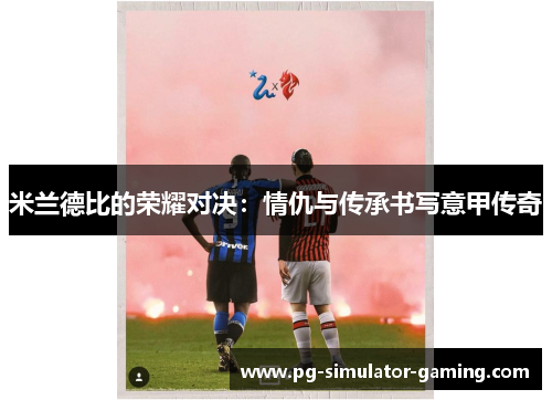米兰德比的荣耀对决：情仇与传承书写意甲传奇