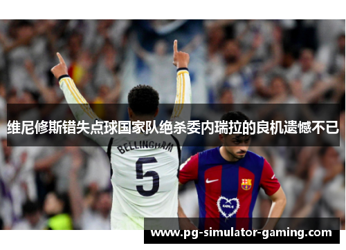 维尼修斯错失点球国家队绝杀委内瑞拉的良机遗憾不已