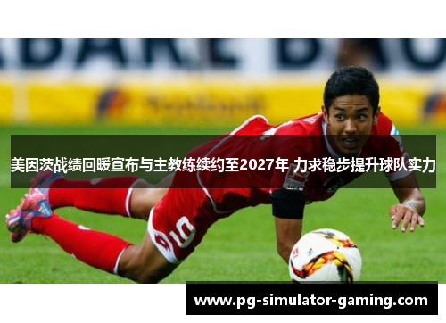 美因茨战绩回暖宣布与主教练续约至2027年 力求稳步提升球队实力