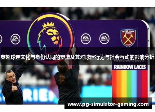 英超球迷文化与身份认同的塑造及其对球迷行为与社会互动的影响分析