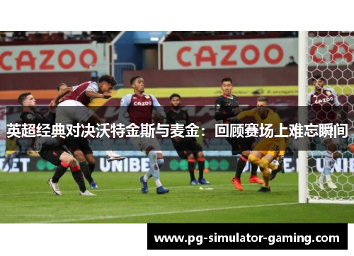 英超经典对决沃特金斯与麦金：回顾赛场上难忘瞬间