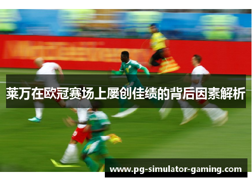 莱万在欧冠赛场上屡创佳绩的背后因素解析