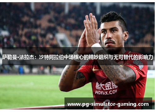 萨勒曼·法拉杰：沙特阿拉伯中场核心的精妙组织与无可替代的影响力