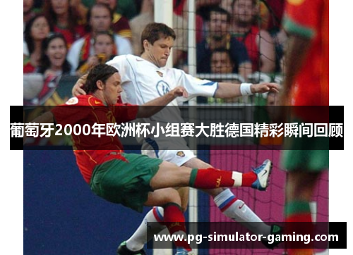 葡萄牙2000年欧洲杯小组赛大胜德国精彩瞬间回顾
