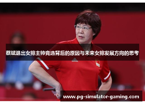 蔡斌退出女排主帅竞选背后的原因与未来女排发展方向的思考 蔡斌退出女排主帅竞选背后的原因与未来女排发展方向的思考