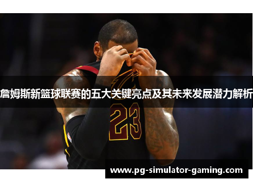 詹姆斯新篮球联赛的五大关键亮点及其未来发展潜力解析 詹姆斯新篮球联赛的五大关键亮点及其未来发展潜力解析