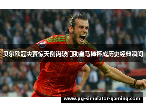 贝尔欧冠决赛惊天倒钩破门助皇马捧杯成历史经典瞬间
