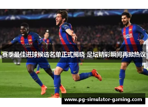 赛季最佳进球候选名单正式揭晓 足坛精彩瞬间再掀热议