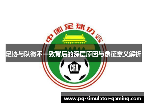 足协与队徽不一致背后的深层原因与象征意义解析 足协与队徽不一致背后的深层原因与象征意义解析