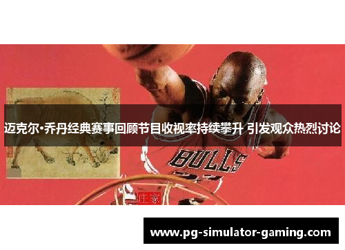 迈克尔·乔丹经典赛事回顾节目收视率持续攀升 引发观众热烈讨论 迈克尔·乔丹经典赛事回顾节目收视率持续攀升 引发观众热烈讨论