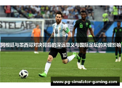 阿根廷与墨西哥对决背后的深远意义与国际足坛的关键影响