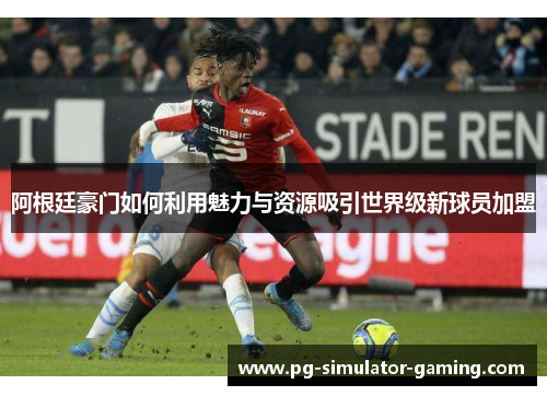 阿根廷豪门如何利用魅力与资源吸引世界级新球员加盟