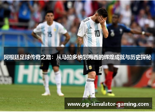阿根廷足球传奇之路：从马拉多纳到梅西的辉煌成就与历史探秘