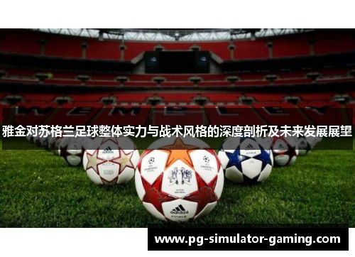 雅金对苏格兰足球整体实力与战术风格的深度剖析及未来发展展望 雅金对苏格兰足球整体实力与战术风格的深度剖析及未来发展展望