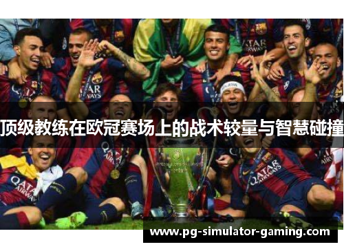 顶级教练在欧冠赛场上的战术较量与智慧碰撞 顶级教练在欧冠赛场上的战术较量与智慧碰撞