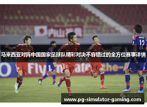 马来西亚对阵中国国家足球队精彩对决不容错过的全方位赛事详情 马来西亚对阵中国国家足球队精彩对决不容错过的全方位赛事详情