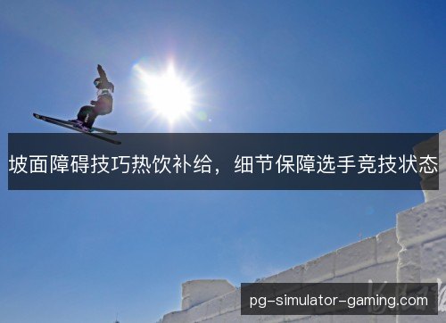 坡面障碍技巧热饮补给，细节保障选手竞技状态