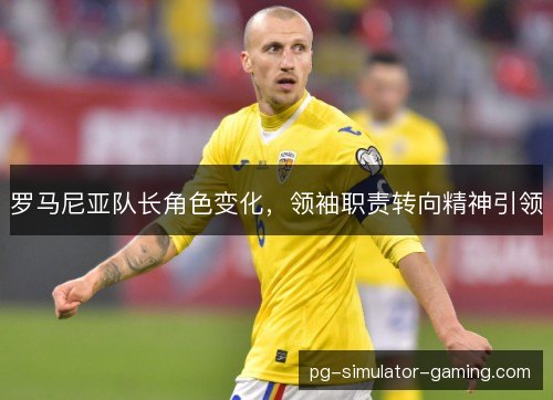 罗马尼亚队长角色变化，领袖职责转向精神引领