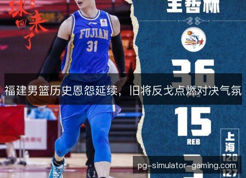 福建男篮历史恩怨延续,旧将反戈点燃对决气氛 福建男篮历史恩怨延续,旧将反戈点燃对决气氛