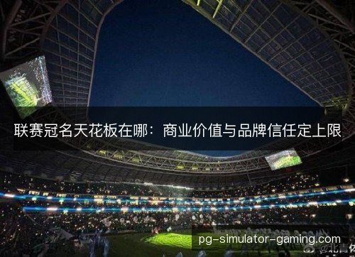 联赛冠名天花板在哪:商业价值与品牌信任定上限 联赛冠名天花板在哪:商业价值与品牌信任定上限