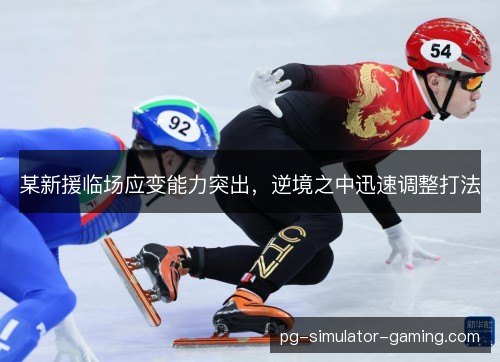某新援临场应变能力突出,逆境之中迅速调整打法 某新援临场应变能力突出,逆境之中迅速调整打法