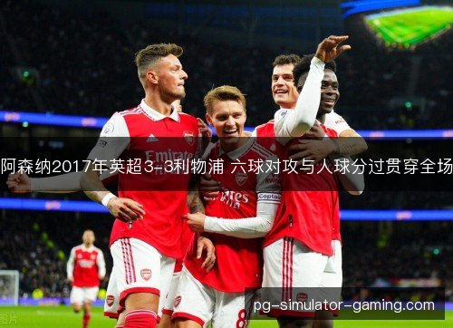 阿森纳2017年英超3-3利物浦 六球对攻与人球分过贯穿全场 阿森纳2017年英超3-3利物浦 六球对攻与人球分过贯穿全场